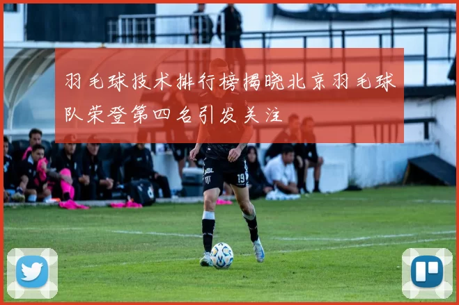 羽毛球技术排行榜揭晓北京羽毛球队荣登第四名引发关注