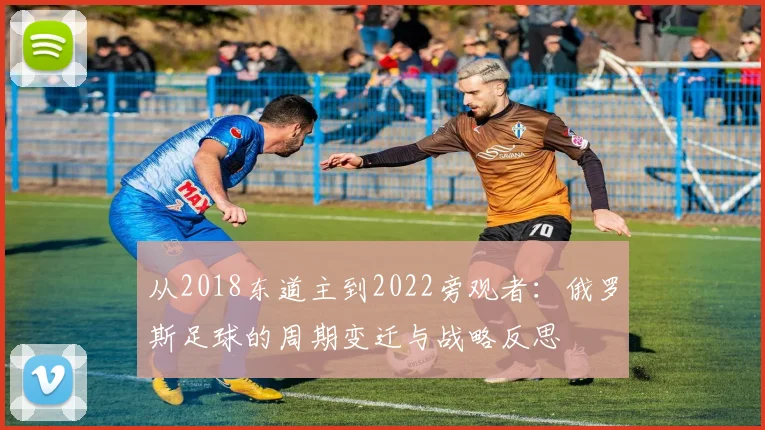 从2018东道主到2022旁观者:俄罗斯足球的周期变迁与战略反思