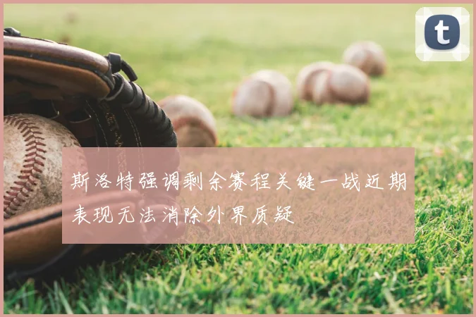 斯洛特强调剩余赛程关键一战近期表现无法消除外界质疑