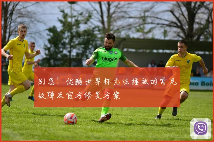 别急！优酷世界杯无法播放的常见故障及官方修复方案