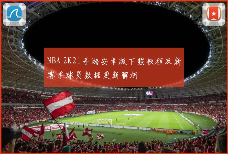 NBA 2K21手游安卓版下载教程及新赛季球员数据更新解析