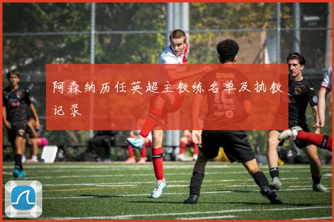 阿森纳历任英超主教练名单及执教记录