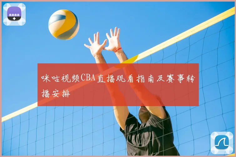 咪咕视频CBA直播观看指南及赛事转播安排