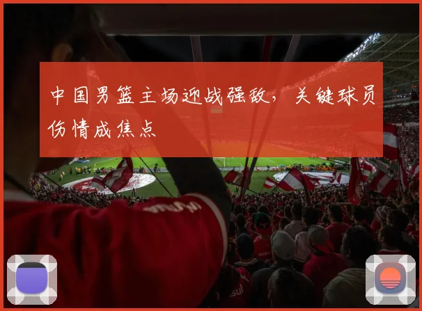 中国男篮主场迎战强敌,关键球员伤情成焦点