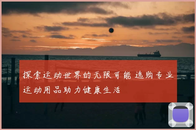 探索运动世界的无限可能 选购专业运动用品助力健康生活