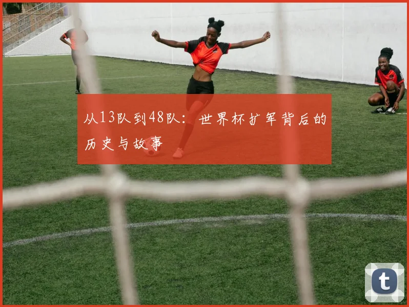 从13队到48队:世界杯扩军背后的历史与故事
