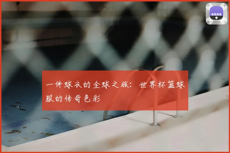 一件球衣的全球之旅：世界杯篮球服的传奇色彩