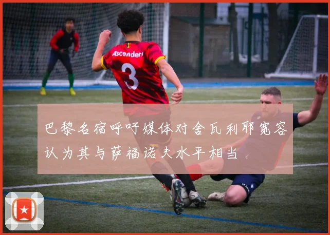 巴黎名宿呼吁媒体对舍瓦利耶宽容认为其与萨福诺夫水平相当