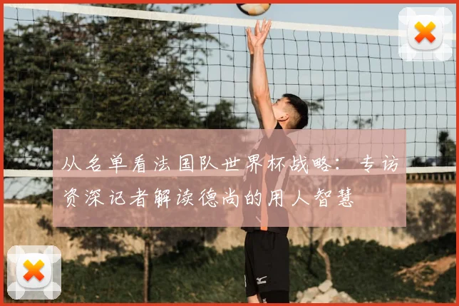 从名单看法国队世界杯战略：专访资深记者解读德尚的用人智慧