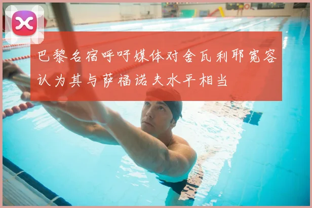 巴黎名宿呼吁媒体对舍瓦利耶宽容认为其与萨福诺夫水平相当