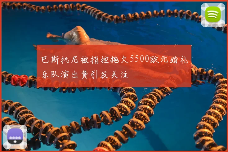巴斯托尼被指控拖欠5500欧元婚礼乐队演出费引发关注