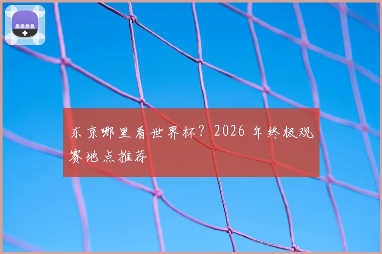 东京哪里看世界杯？2026 年终极观赛地点推荐