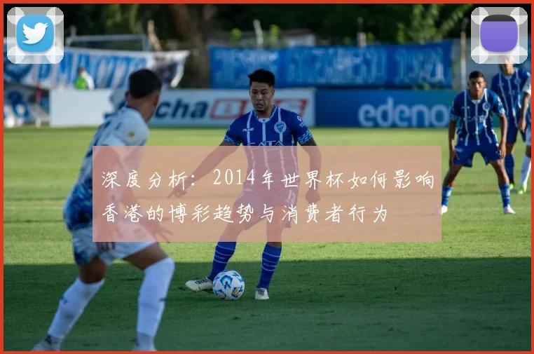 深度分析：2014年世界杯如何影响香港的博彩趋势与消费者行为