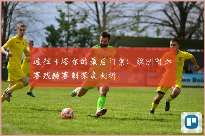 通往卡塔尔的最后门票：欧洲附加赛残酷赛制深度剖析