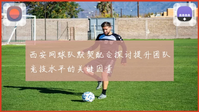 西安网球队默契配合探讨提升团队竞技水平的关键因素