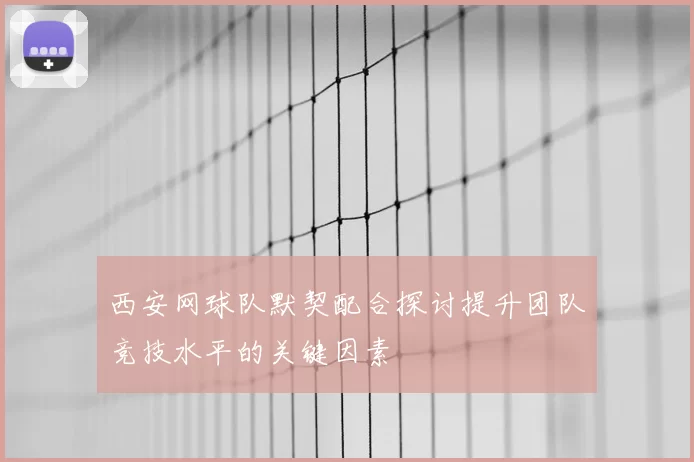 西安网球队默契配合探讨提升团队竞技水平的关键因素