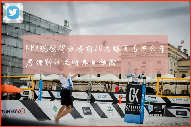 NBA现役得分榜前20名球员名单公布詹姆斯杜兰特库里领衔