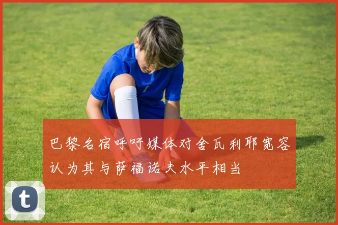 巴黎名宿呼吁媒体对舍瓦利耶宽容认为其与萨福诺夫水平相当
