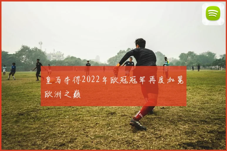 皇马夺得2022年欧冠冠军再度加冕欧洲之巅