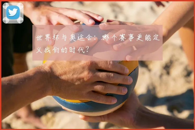 世界杯与奥运会:哪个赛事更能定义我们的时代?