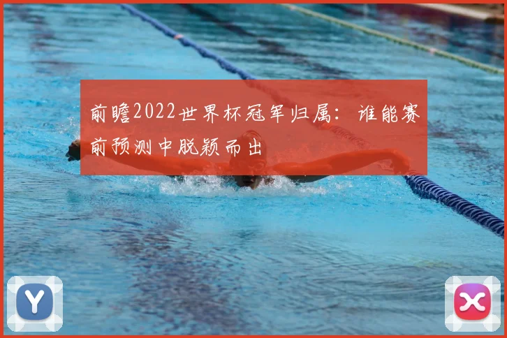 前瞻2022世界杯冠军归属：谁能赛前预测中脱颖而出