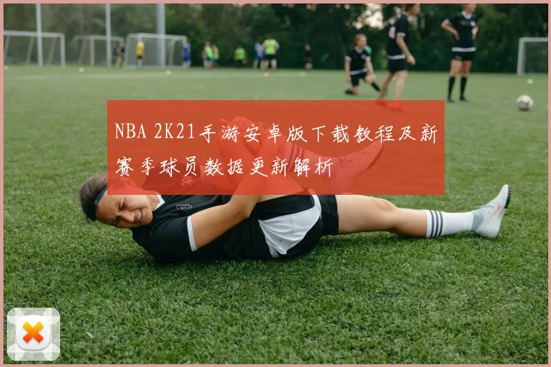 NBA 2K21手游安卓版下载教程及新赛季球员数据更新解析