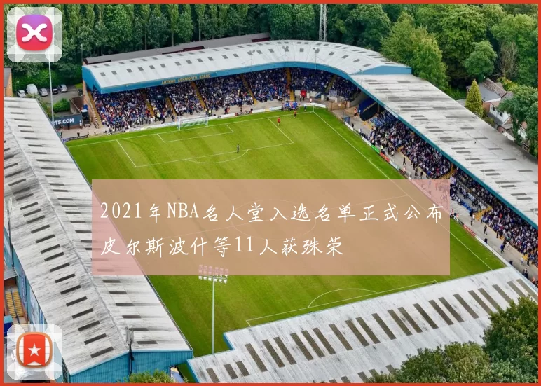 2021年NBA名人堂入选名单正式公布皮尔斯波什等11人获殊荣