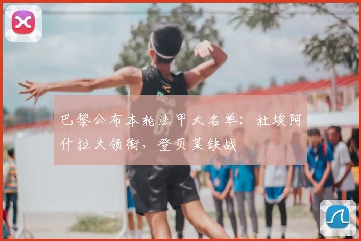 巴黎公布本轮法甲大名单：杜埃阿什拉夫领衔，登贝莱缺战