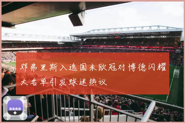 邓弗里斯入选国米欧冠对博德闪耀大名单引发球迷热议