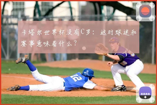 卡塔尔世界杯没有C罗：这对球迷和赛事意味着什么？