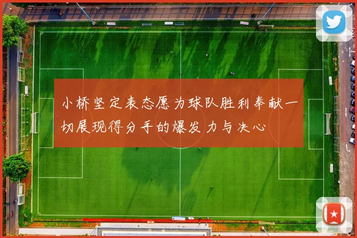 小桥坚定表态愿为球队胜利奉献一切展现得分手的爆发力与决心