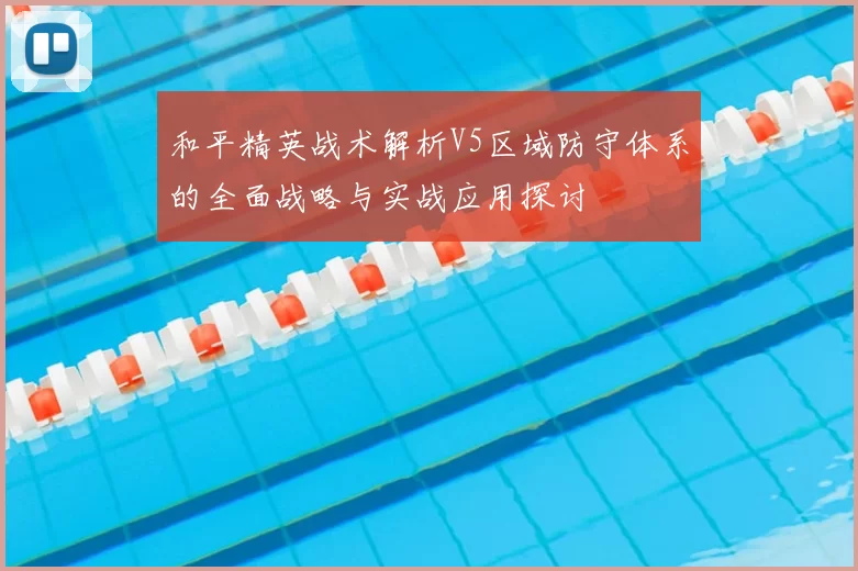 和平精英战术解析V5区域防守体系的全面战略与实战应用探讨