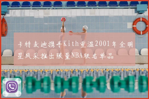 卡特麦迪携手Kith重温2001年全明星风采推出限量NBA联名单品