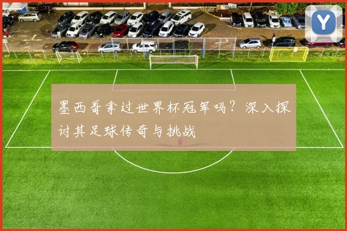 墨西哥拿过世界杯冠军吗？深入探讨其足球传奇与挑战