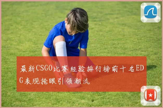 最新CSGO比赛经验排行榜前十名EDG表现抢眼引领潮流