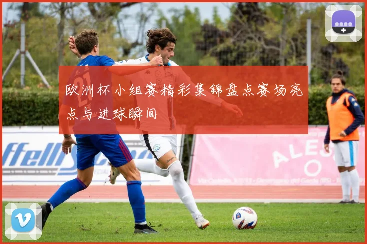 欧洲杯小组赛精彩集锦盘点赛场亮点与进球瞬间