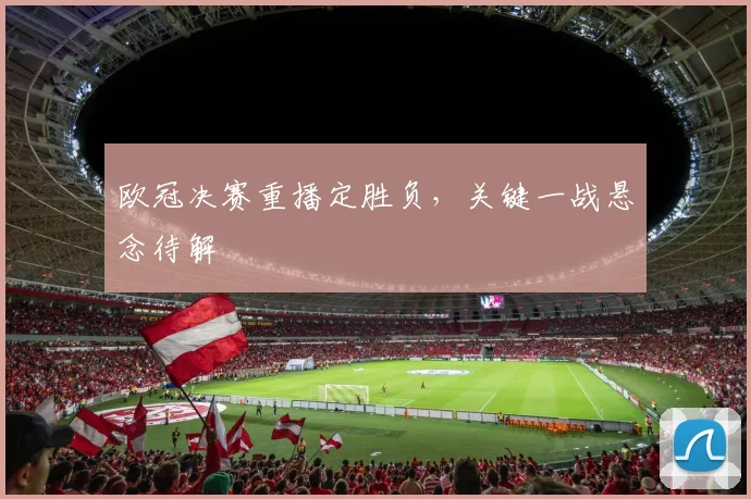 欧冠决赛重播定胜负，关键一战悬念待解
