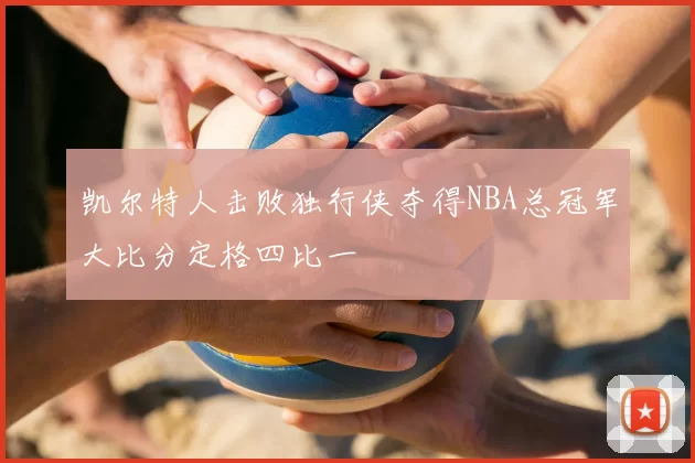 凯尔特人击败独行侠夺得NBA总冠军大比分定格四比一