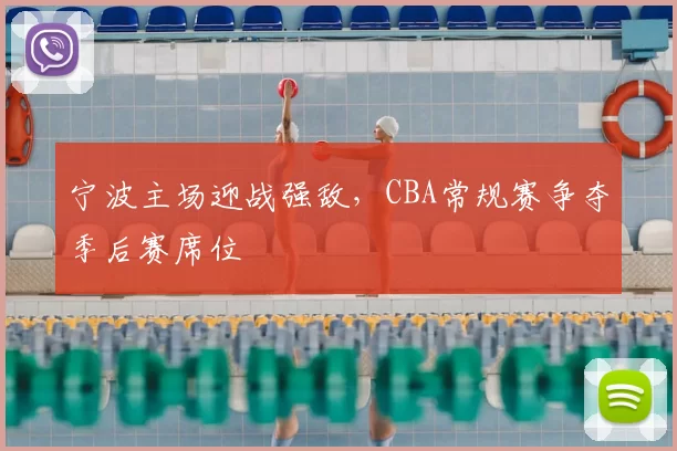 宁波主场迎战强敌，CBA常规赛争夺季后赛席位