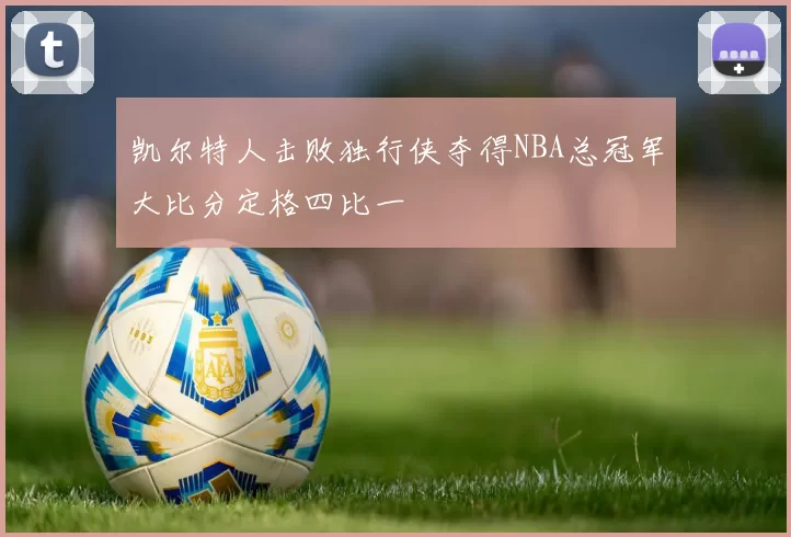 凯尔特人击败独行侠夺得NBA总冠军大比分定格四比一