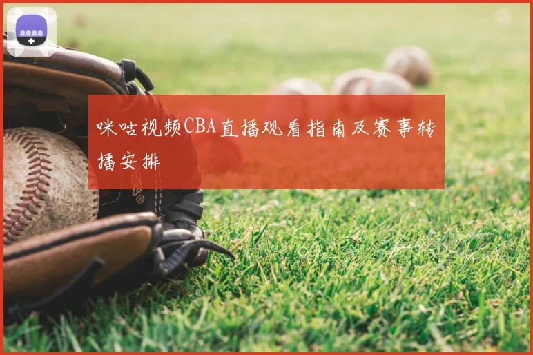 咪咕视频CBA直播观看指南及赛事转播安排