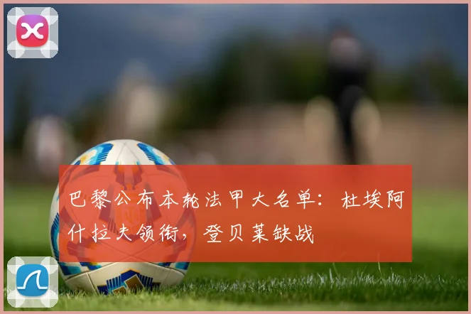 巴黎公布本轮法甲大名单：杜埃阿什拉夫领衔，登贝莱缺战
