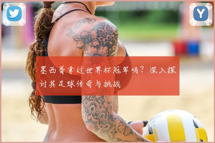 墨西哥拿过世界杯冠军吗？深入探讨其足球传奇与挑战