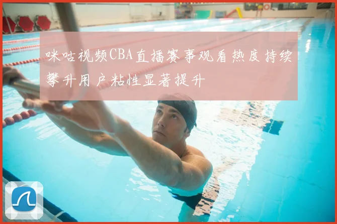 咪咕视频CBA直播赛事观看热度持续攀升用户粘性显著提升