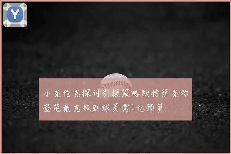 小克伦克探讨引援策略默特萨克称签范戴克级别球员需1亿预算