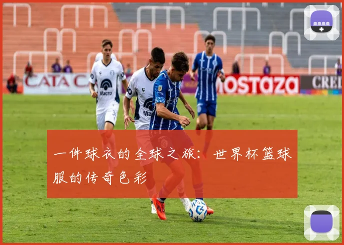 一件球衣的全球之旅：世界杯篮球服的传奇色彩