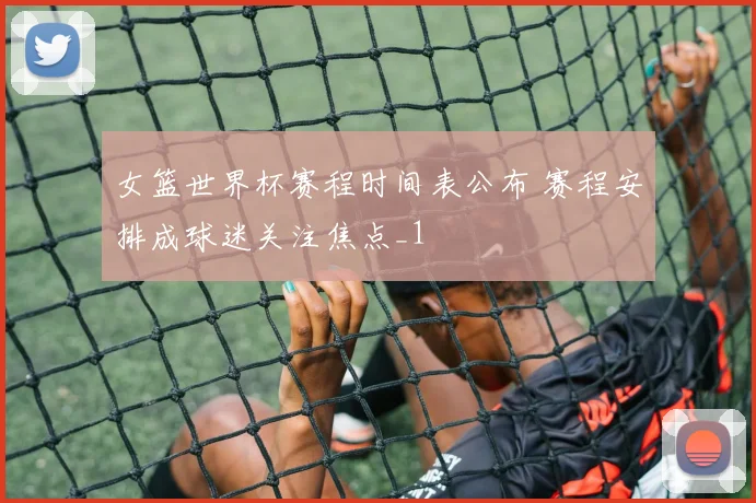 女篮世界杯赛程时间表公布 赛程安排成球迷关注焦点_1