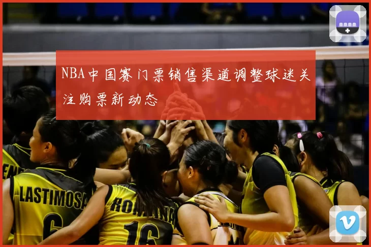 NBA中国赛门票销售渠道调整球迷关注购票新动态