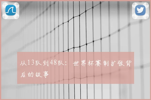 从13队到48队:世界杯赛制扩张背后的故事