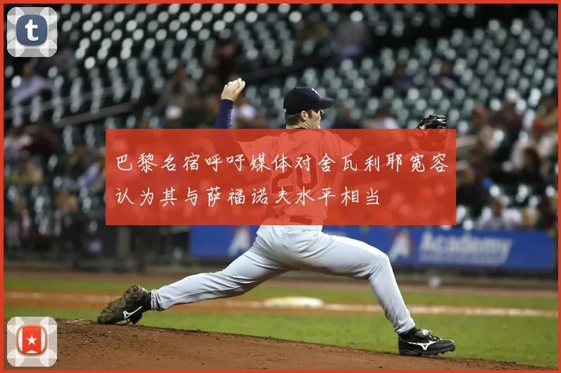 巴黎名宿呼吁媒体对舍瓦利耶宽容认为其与萨福诺夫水平相当